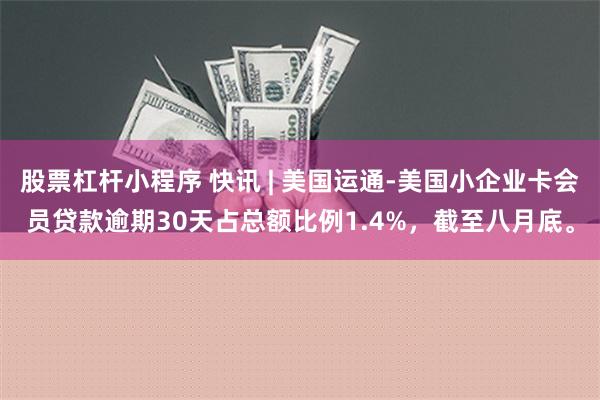 股票杠杆小程序 快讯 | 美国运通-美国小企业卡会员贷款逾期30天占总额比例1.4%，截至八月底。