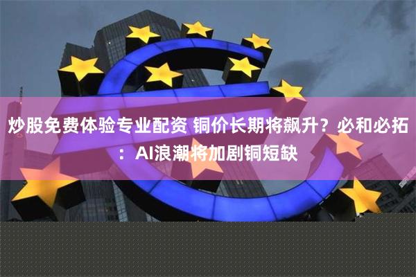 炒股免费体验专业配资 铜价长期将飙升？必和必拓：AI浪潮将加剧铜短缺