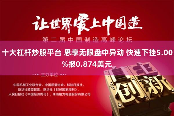 十大杠杆炒股平台 思享无限盘中异动 快速下挫5.00%报0.874美元