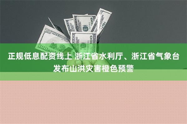 正规低息配资线上 浙江省水利厅、浙江省气象台发布山洪灾害橙色预警