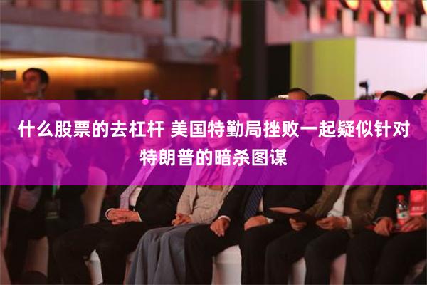 什么股票的去杠杆 美国特勤局挫败一起疑似针对特朗普的暗杀图谋