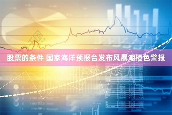 股票的条件 国家海洋预报台发布风暴潮橙色警报