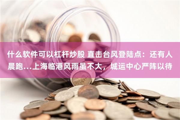 什么软件可以杠杆炒股 直击台风登陆点：还有人晨跑…上海临港风雨虽不大，城运中心严阵以待