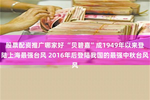 股票配资推广哪家好 “贝碧嘉”成1949年以来登陆上海最强台风 2016年后登陆我国的最强中秋台风