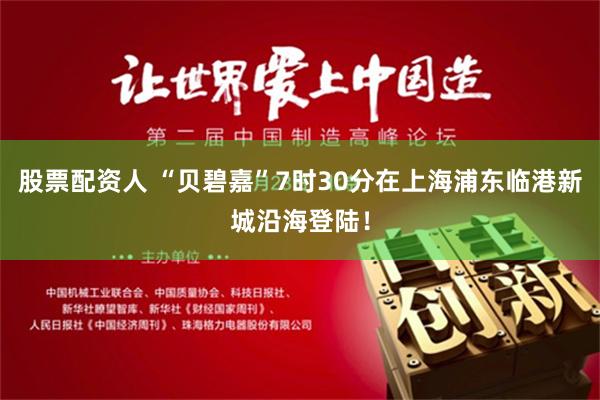 股票配资人 “贝碧嘉”7时30分在上海浦东临港新城沿海登陆！