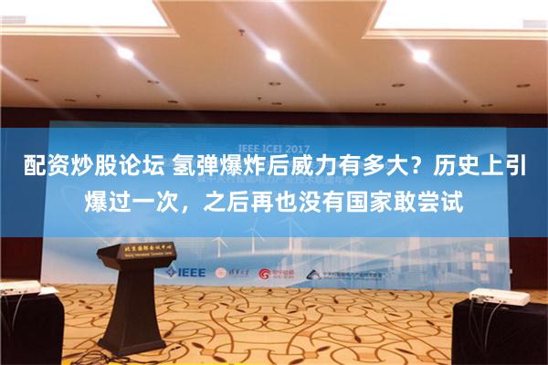配资炒股论坛 氢弹爆炸后威力有多大？历史上引爆过一次，之后再也没有国家敢尝试