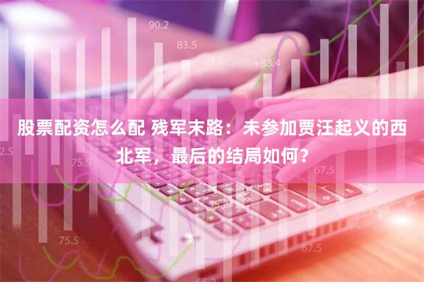 股票配资怎么配 残军末路：未参加贾汪起义的西北军，最后的结局如何？