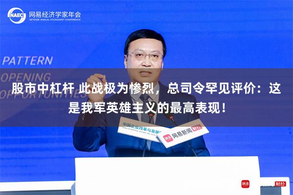 股市中杠杆 此战极为惨烈，总司令罕见评价：这是我军英雄主义的最高表现！