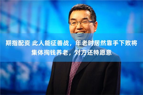 期指配资 此人能征善战，年老时居然靠手下败将集体掏钱养老，对方还特愿意
