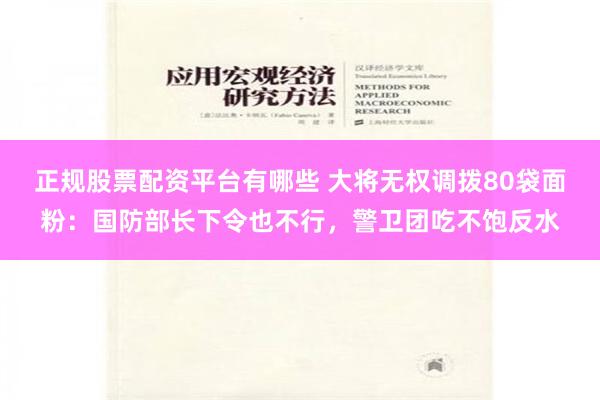 正规股票配资平台有哪些 大将无权调拨80袋面粉：国防部长下令也不行，警卫团吃不饱反水