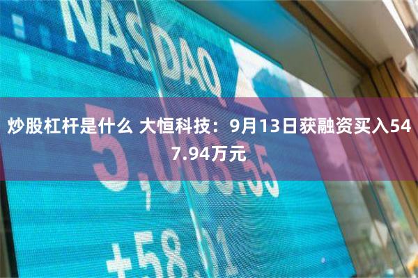 炒股杠杆是什么 大恒科技：9月13日获融资买入547.94万元