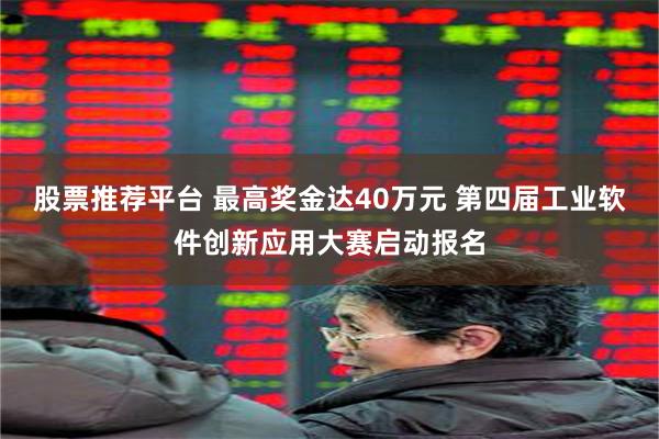 股票推荐平台 最高奖金达40万元 第四届工业软件创新应用大赛启动报名