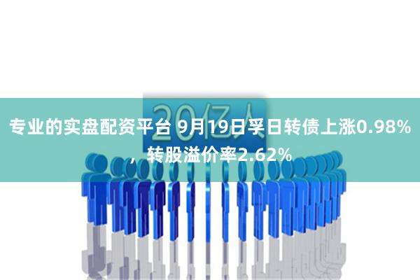 专业的实盘配资平台 9月19日孚日转债上涨0.98%，转股溢价率2.62%