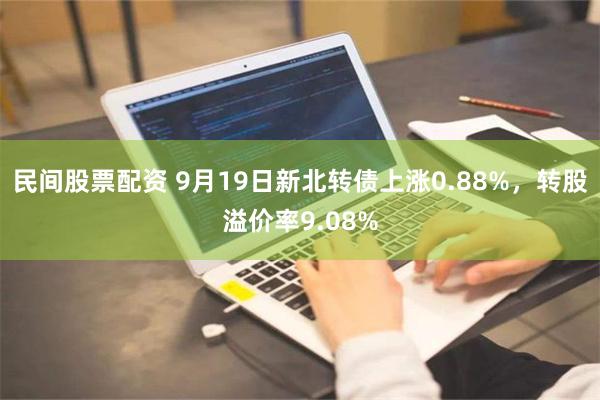 民间股票配资 9月19日新北转债上涨0.88%，转股溢价率9.08%