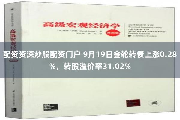 配资资深炒股配资门户 9月19日金轮转债上涨0.28%，转股溢价率31.02%
