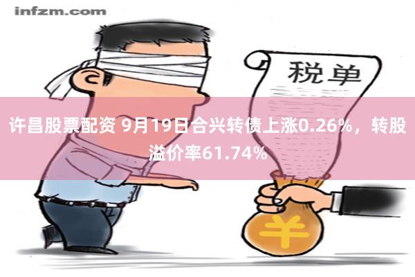 许昌股票配资 9月19日合兴转债上涨0.26%，转股溢价率61.74%