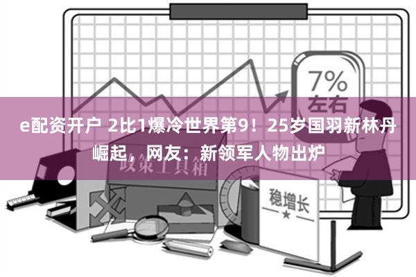 e配资开户 2比1爆冷世界第9！25岁国羽新林丹崛起，网友：新领军人物出炉