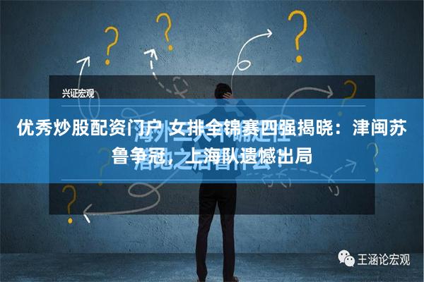 优秀炒股配资门户 女排全锦赛四强揭晓：津闽苏鲁争冠，上海队遗憾出局