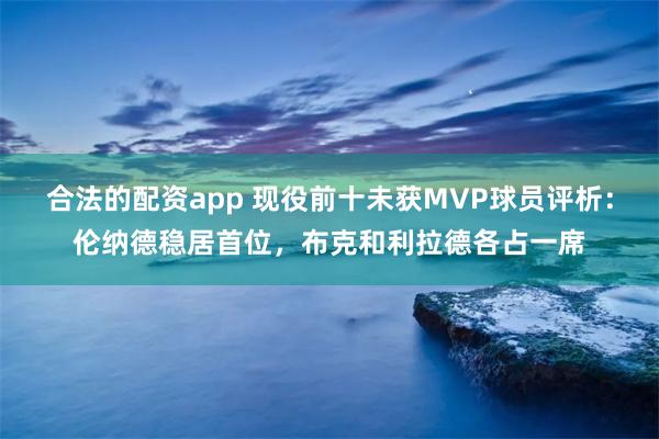 合法的配资app 现役前十未获MVP球员评析：伦纳德稳居首位，布克和利拉德各占一席