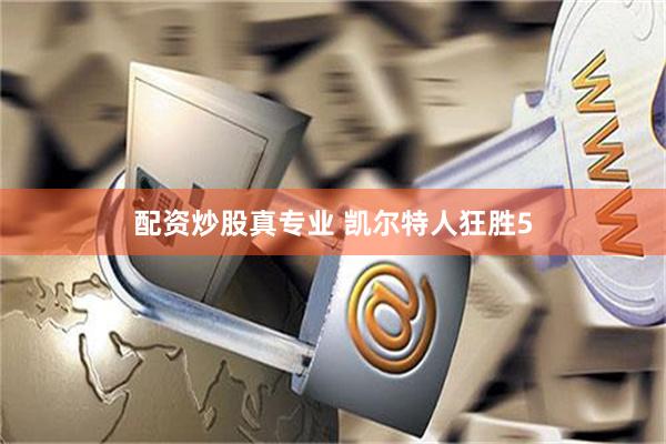 配资炒股真专业 凯尔特人狂胜5