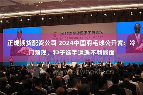 正规期货配资公司 2024中国羽毛球公开赛：冷门频现，种子选手遭遇不利局面
