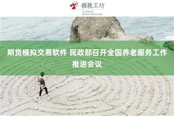 期货模拟交易软件 民政部召开全国养老服务工作推进会议