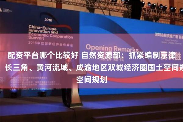 配资平台哪个比较好 自然资源部：抓紧编制京津冀、长三角、黄河流域、成渝地区双城经济圈国土空间规划