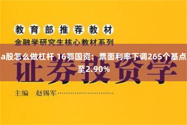 a股怎么做杠杆 16鄂国资：票面利率下调265个基点至2.90%