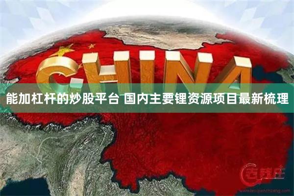 能加杠杆的炒股平台 国内主要锂资源项目最新梳理