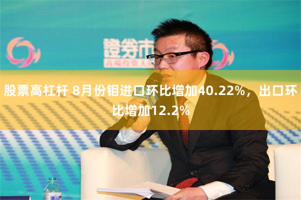 股票高杠杆 8月份钼进口环比增加40.22%，出口环比增加12.2%