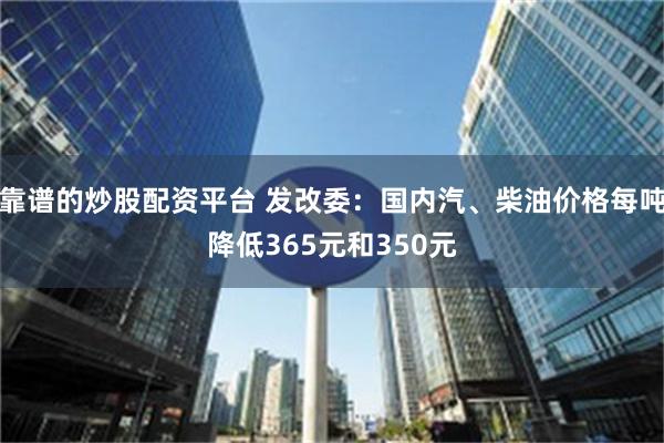 靠谱的炒股配资平台 发改委：国内汽、柴油价格每吨降低365元和350元
