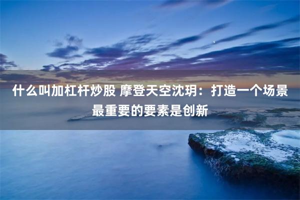 什么叫加杠杆炒股 摩登天空沈玥：打造一个场景最重要的要素是创新