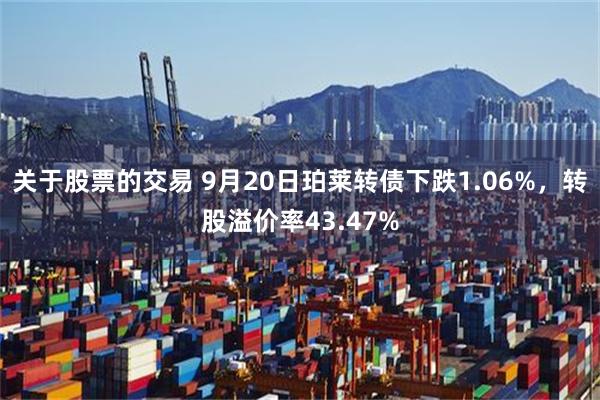 关于股票的交易 9月20日珀莱转债下跌1.06%，转股溢价率43.47%