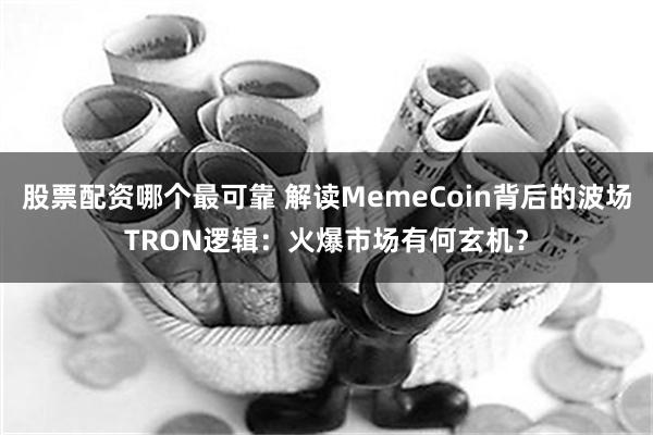 股票配资哪个最可靠 解读MemeCoin背后的波场TRON逻辑：火爆市场有何玄机？