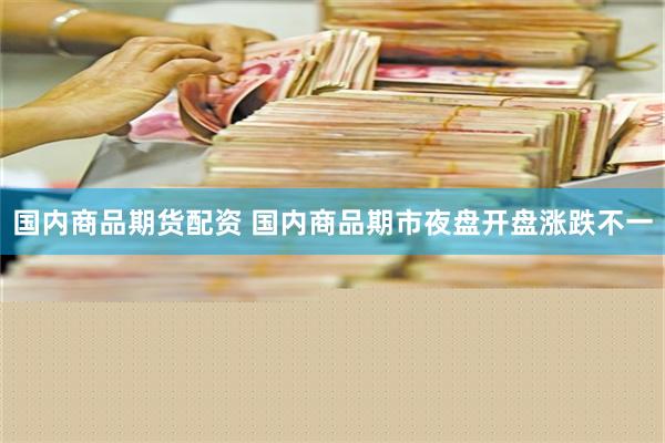 国内商品期货配资 国内商品期市夜盘开盘涨跌不一