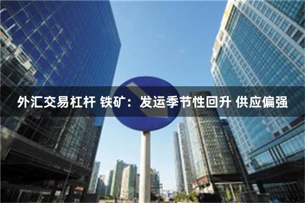 外汇交易杠杆 铁矿：发运季节性回升 供应偏强