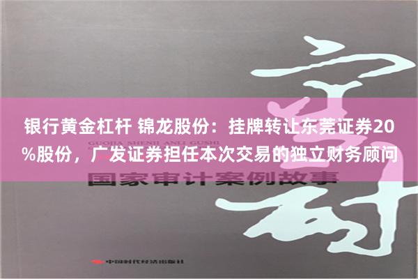 银行黄金杠杆 锦龙股份：挂牌转让东莞证券20%股份，广发证券担任本次交易的独立财务顾问