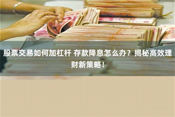 股票交易如何加杠杆 存款降息怎么办？揭秘高效理财新策略！