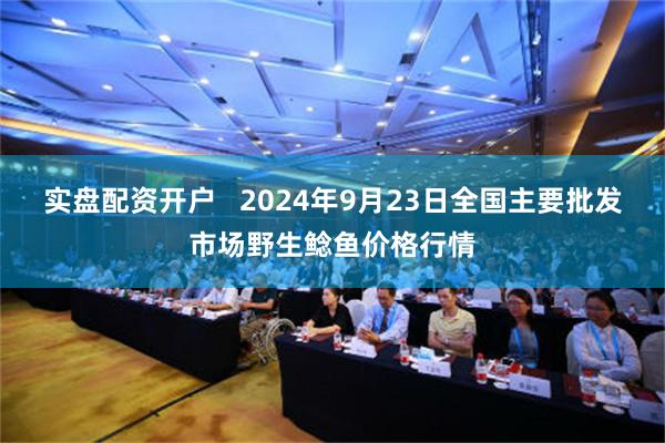 实盘配资开户   2024年9月23日全国主要批发市场野生鲶鱼价格行情