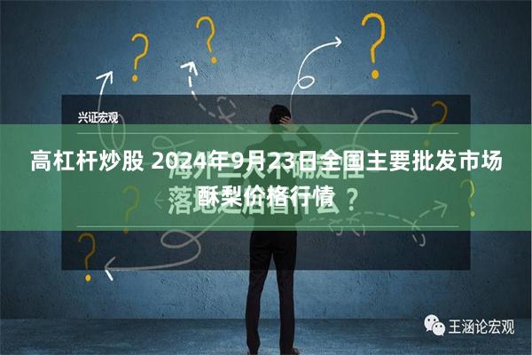 高杠杆炒股 2024年9月23日全国主要批发市场酥梨价格行情