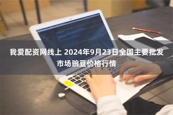 我爱配资网线上 2024年9月23日全国主要批发市场豌豆价格行情