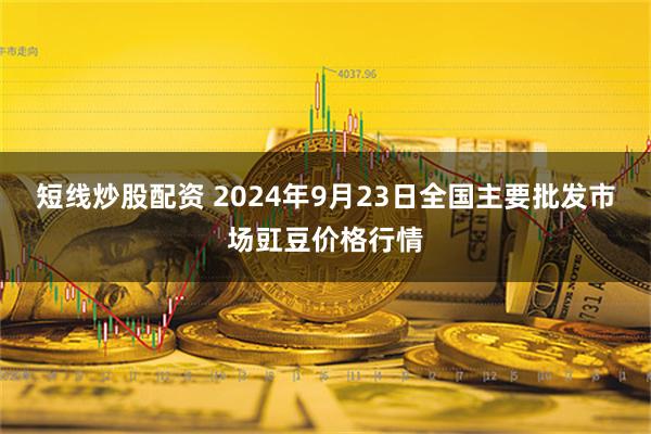 短线炒股配资 2024年9月23日全国主要批发市场豇豆价格行情