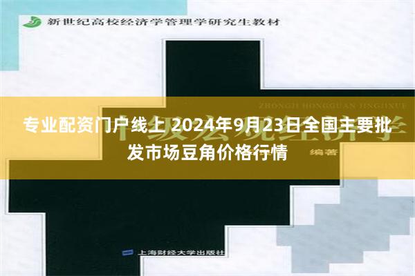专业配资门户线上 2024年9月23日全国主要批发市场豆角价格行情