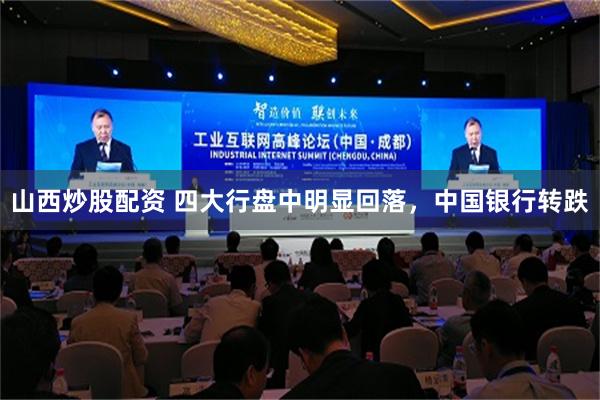 山西炒股配资 四大行盘中明显回落，中国银行转跌