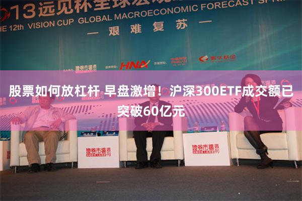 股票如何放杠杆 早盘激增！沪深300ETF成交额已突破60亿元