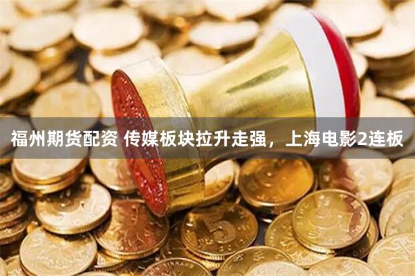 福州期货配资 传媒板块拉升走强，上海电影2连板