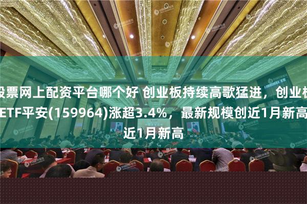 股票网上配资平台哪个好 创业板持续高歌猛进，创业板ETF平安(159964)涨超3.4%，最新规模创近1月新高