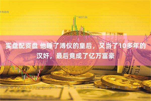 实盘配资盘 他睡了溥仪的皇后，又当了10多年的汉奸，最后竟成了亿万富豪
