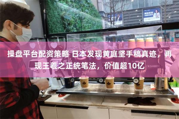操盘平台配资策略 日本发现黄庭坚手稿真迹，再现王羲之正统笔法，价值超10亿