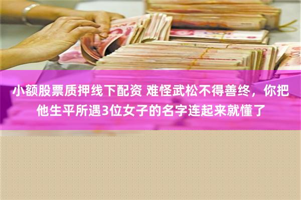 小额股票质押线下配资 难怪武松不得善终，你把他生平所遇3位女子的名字连起来就懂了